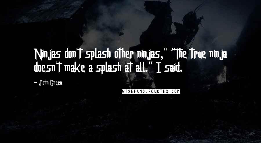 John Green Quotes: Ninjas don't splash other ninjas," "The true ninja doesn't make a splash at all." I said.