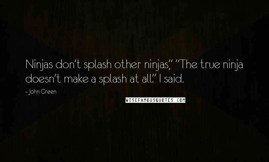 John Green Quotes: Ninjas don't splash other ninjas," "The true ninja doesn't make a splash at all." I said.