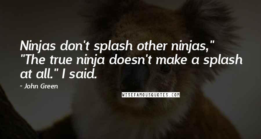 John Green Quotes: Ninjas don't splash other ninjas," "The true ninja doesn't make a splash at all." I said.