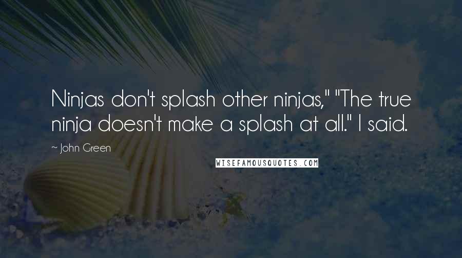 John Green Quotes: Ninjas don't splash other ninjas," "The true ninja doesn't make a splash at all." I said.