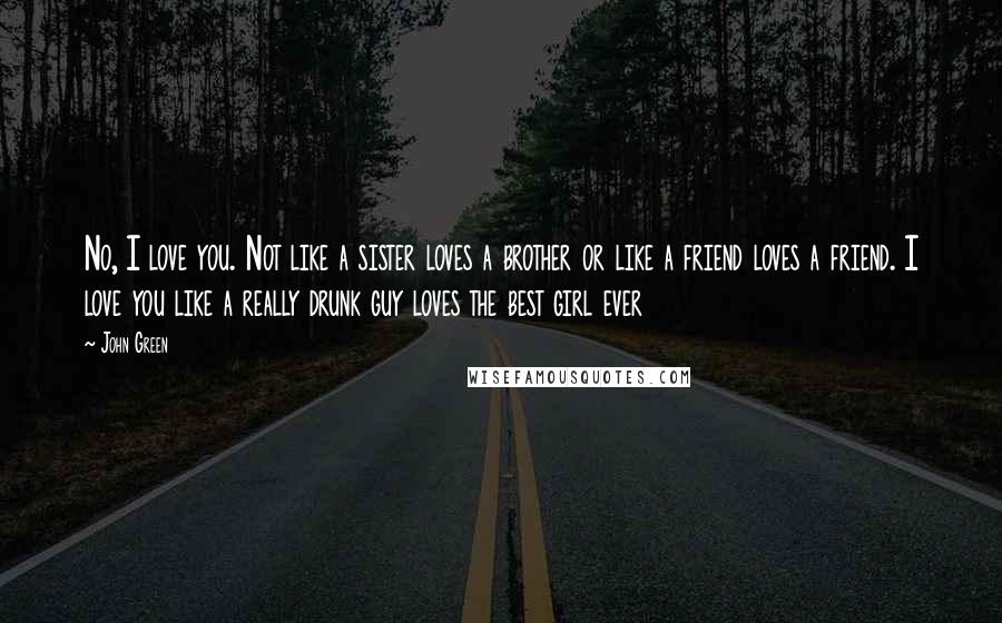 John Green Quotes: No, I love you. Not like a sister loves a brother or like a friend loves a friend. I love you like a really drunk guy loves the best girl ever