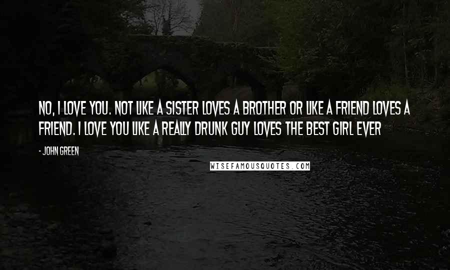 John Green Quotes: No, I love you. Not like a sister loves a brother or like a friend loves a friend. I love you like a really drunk guy loves the best girl ever