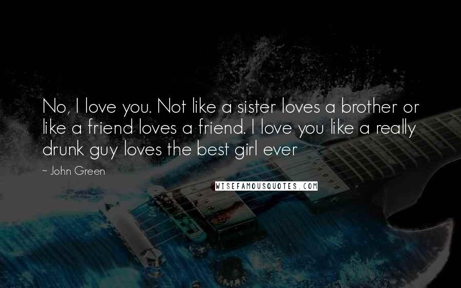 John Green Quotes: No, I love you. Not like a sister loves a brother or like a friend loves a friend. I love you like a really drunk guy loves the best girl ever