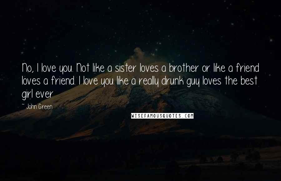 John Green Quotes: No, I love you. Not like a sister loves a brother or like a friend loves a friend. I love you like a really drunk guy loves the best girl ever