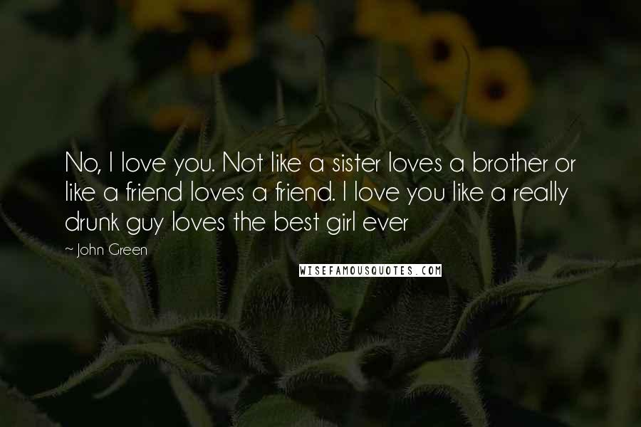 John Green Quotes: No, I love you. Not like a sister loves a brother or like a friend loves a friend. I love you like a really drunk guy loves the best girl ever