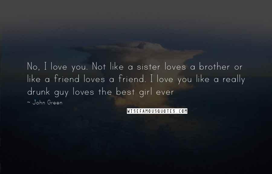 John Green Quotes: No, I love you. Not like a sister loves a brother or like a friend loves a friend. I love you like a really drunk guy loves the best girl ever