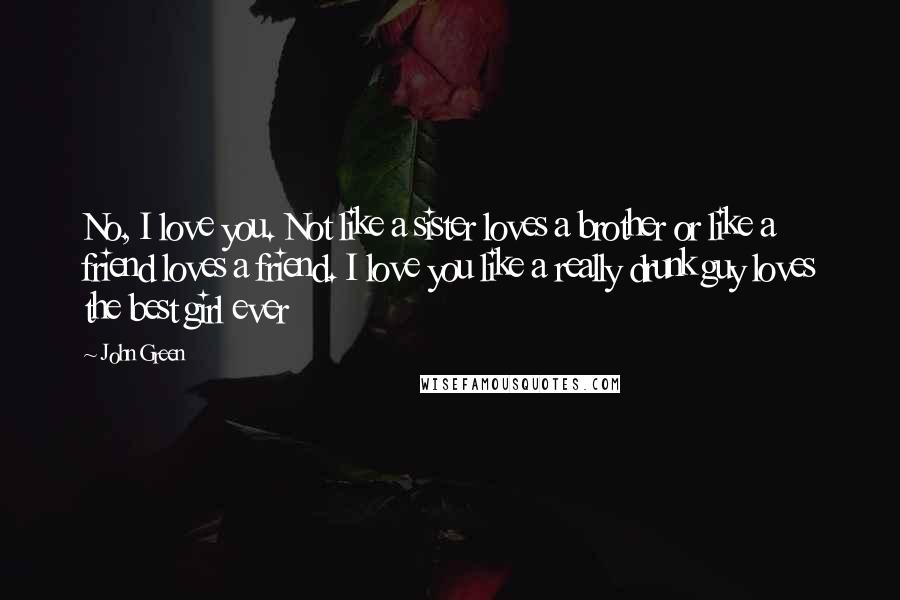 John Green Quotes: No, I love you. Not like a sister loves a brother or like a friend loves a friend. I love you like a really drunk guy loves the best girl ever