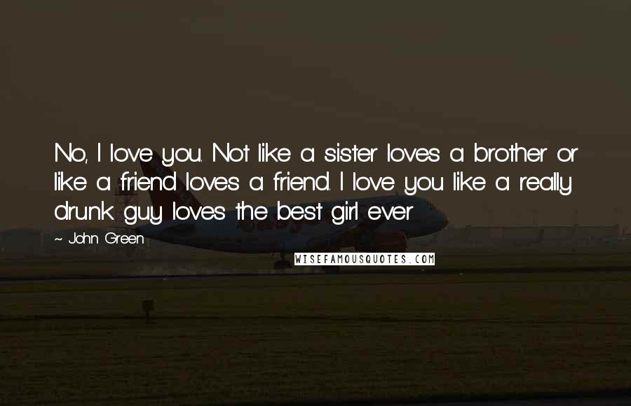 John Green Quotes: No, I love you. Not like a sister loves a brother or like a friend loves a friend. I love you like a really drunk guy loves the best girl ever