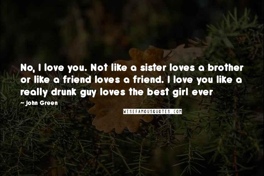 John Green Quotes: No, I love you. Not like a sister loves a brother or like a friend loves a friend. I love you like a really drunk guy loves the best girl ever