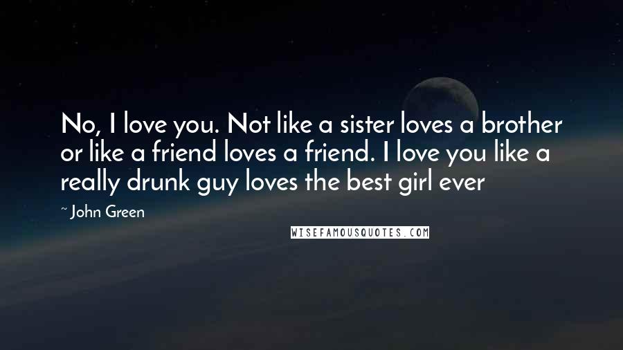 John Green Quotes: No, I love you. Not like a sister loves a brother or like a friend loves a friend. I love you like a really drunk guy loves the best girl ever