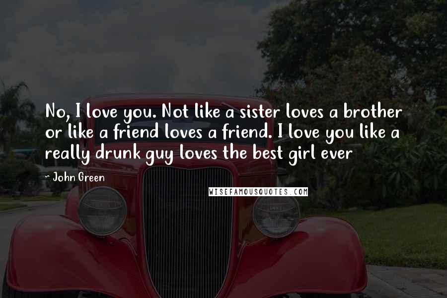 John Green Quotes: No, I love you. Not like a sister loves a brother or like a friend loves a friend. I love you like a really drunk guy loves the best girl ever