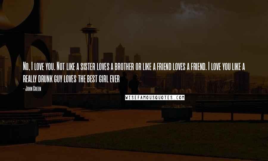 John Green Quotes: No, I love you. Not like a sister loves a brother or like a friend loves a friend. I love you like a really drunk guy loves the best girl ever