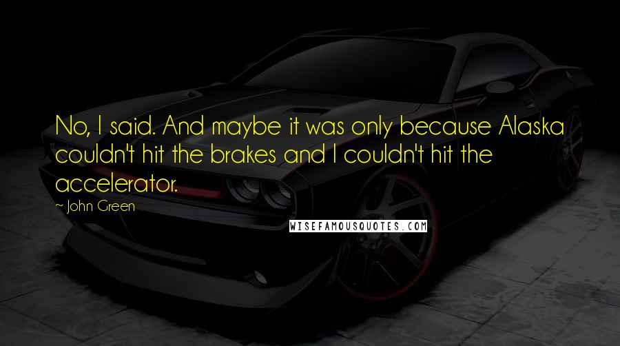 John Green Quotes: No, I said. And maybe it was only because Alaska couldn't hit the brakes and I couldn't hit the accelerator.