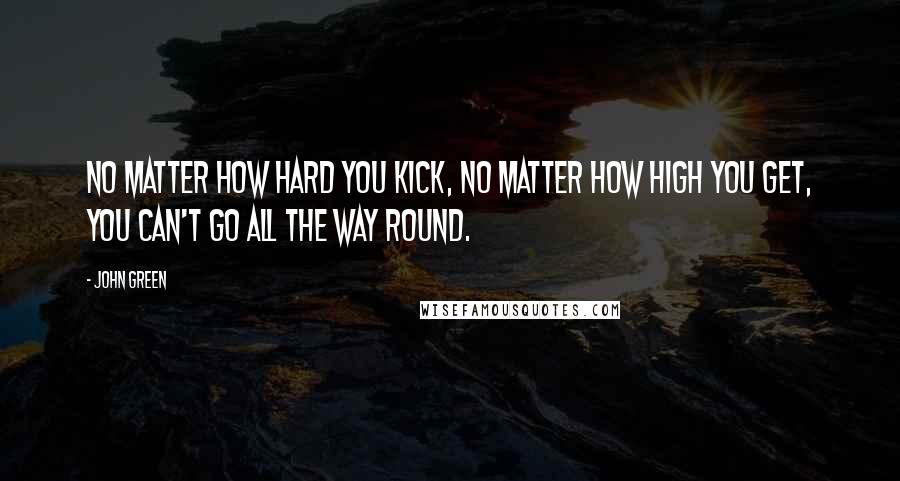 John Green Quotes: No matter how hard you kick, no matter how high you get, you can't go all the way round.