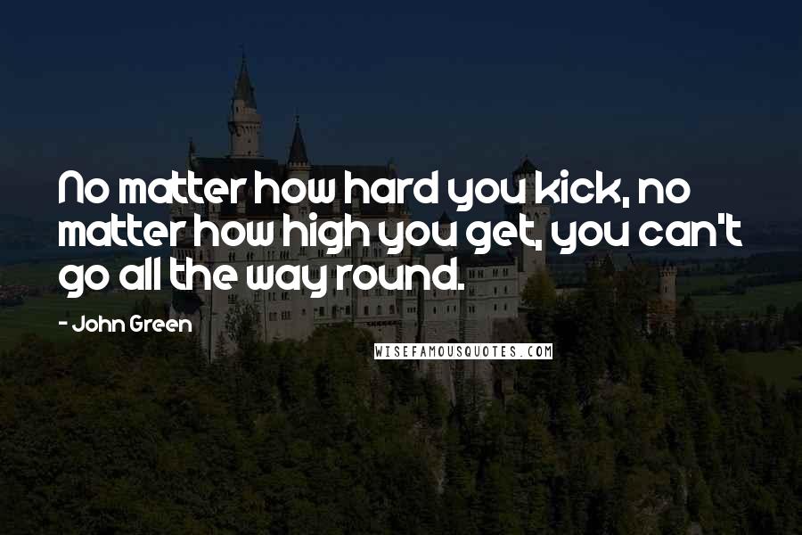 John Green Quotes: No matter how hard you kick, no matter how high you get, you can't go all the way round.