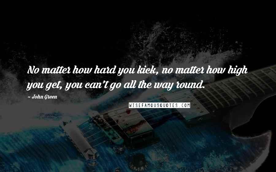 John Green Quotes: No matter how hard you kick, no matter how high you get, you can't go all the way round.