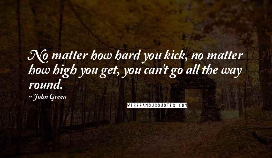 John Green Quotes: No matter how hard you kick, no matter how high you get, you can't go all the way round.