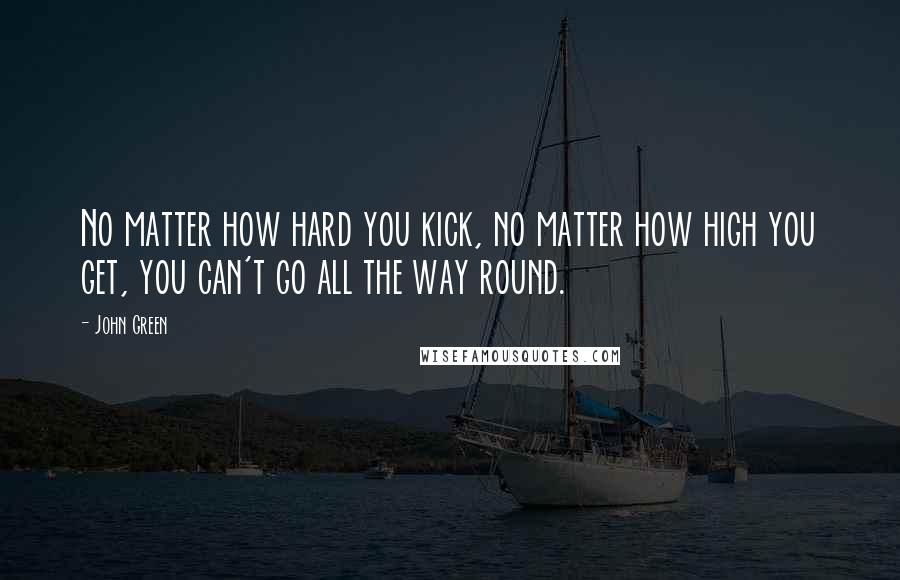 John Green Quotes: No matter how hard you kick, no matter how high you get, you can't go all the way round.