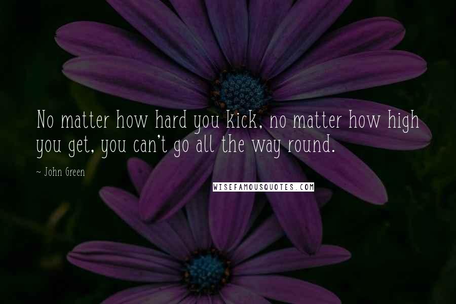 John Green Quotes: No matter how hard you kick, no matter how high you get, you can't go all the way round.