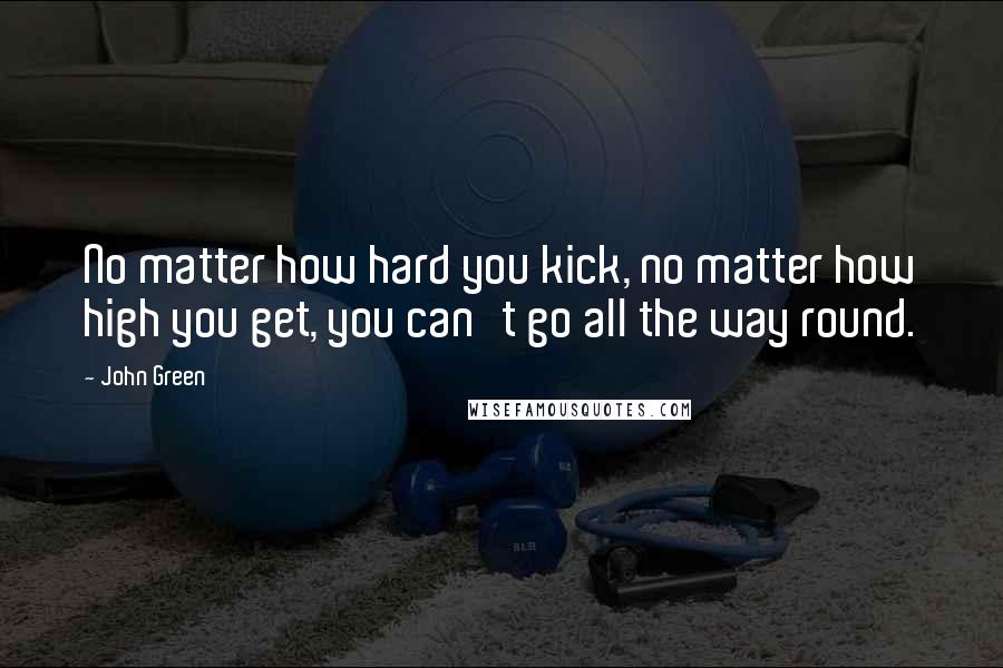 John Green Quotes: No matter how hard you kick, no matter how high you get, you can't go all the way round.