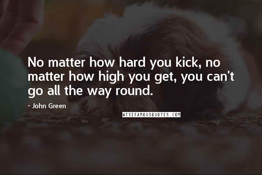 John Green Quotes: No matter how hard you kick, no matter how high you get, you can't go all the way round.