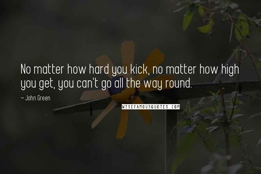 John Green Quotes: No matter how hard you kick, no matter how high you get, you can't go all the way round.