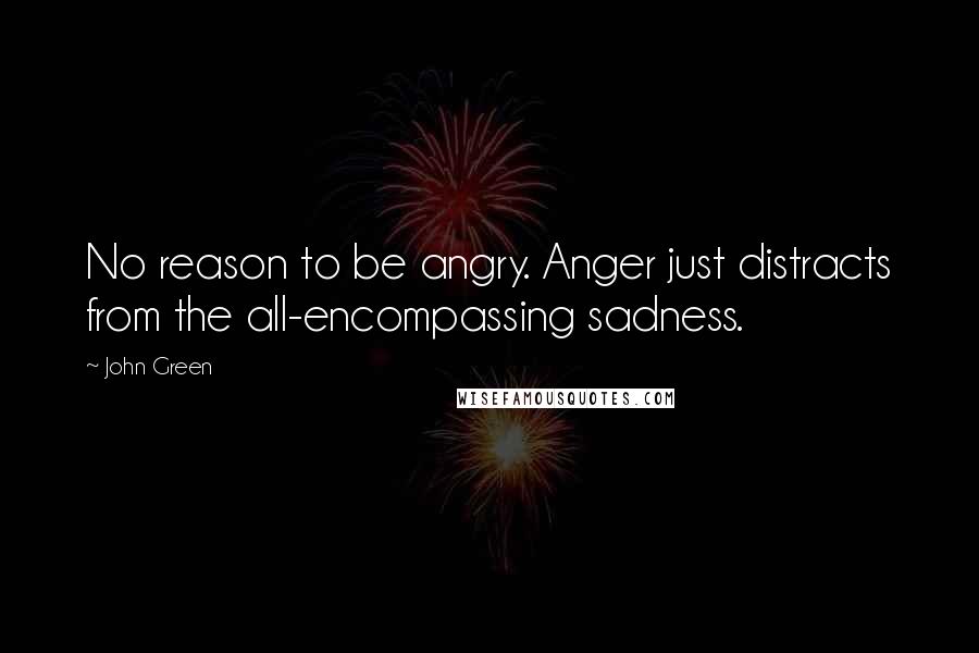 John Green Quotes: No reason to be angry. Anger just distracts from the all-encompassing sadness.