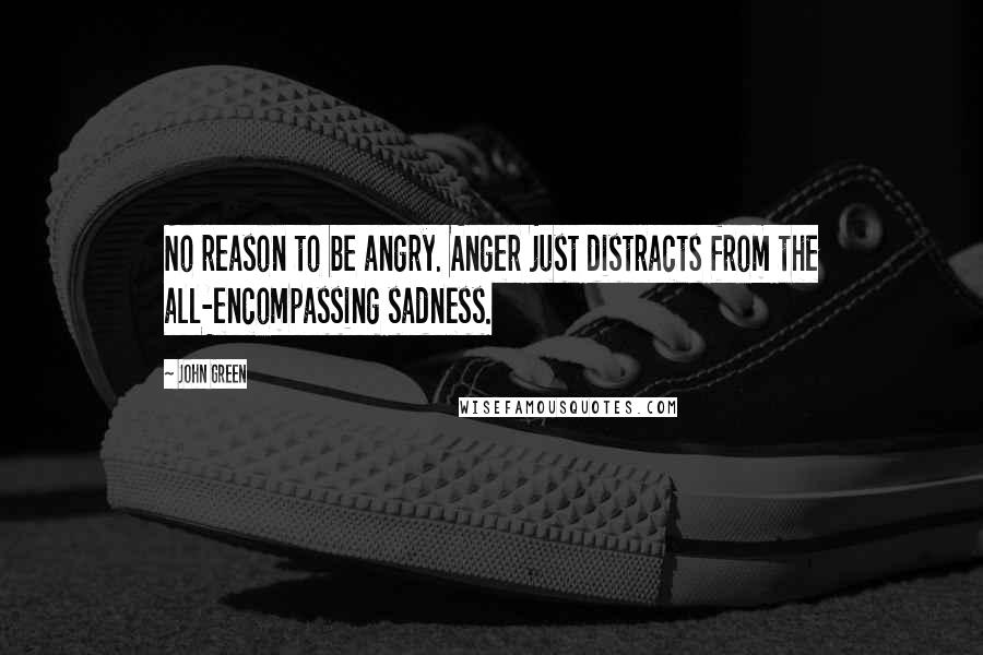 John Green Quotes: No reason to be angry. Anger just distracts from the all-encompassing sadness.