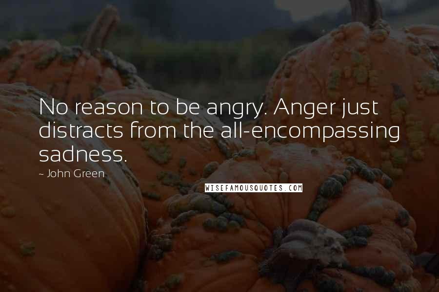 John Green Quotes: No reason to be angry. Anger just distracts from the all-encompassing sadness.