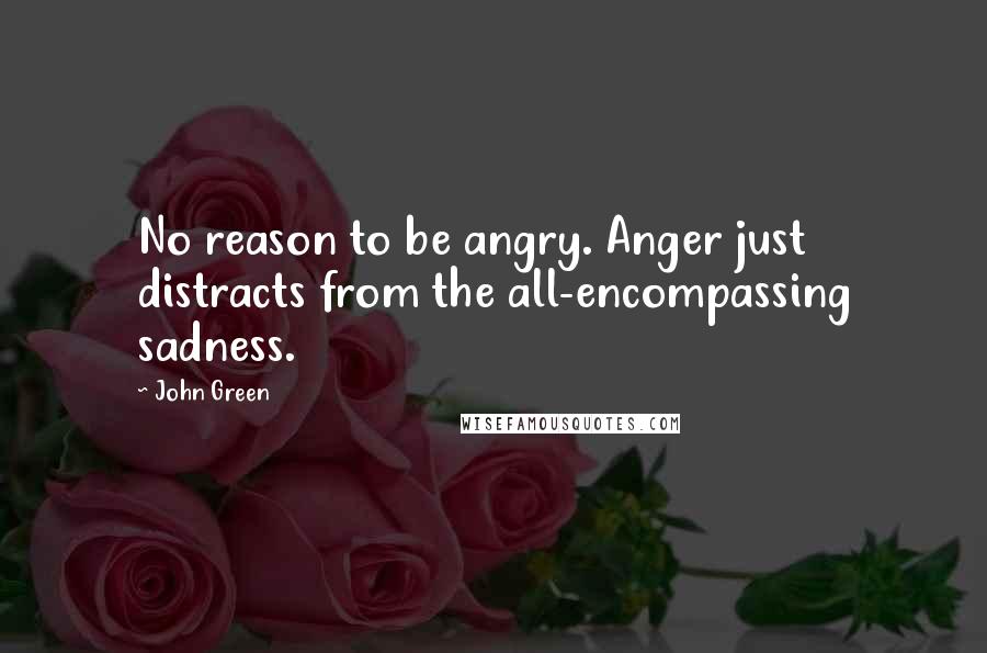 John Green Quotes: No reason to be angry. Anger just distracts from the all-encompassing sadness.