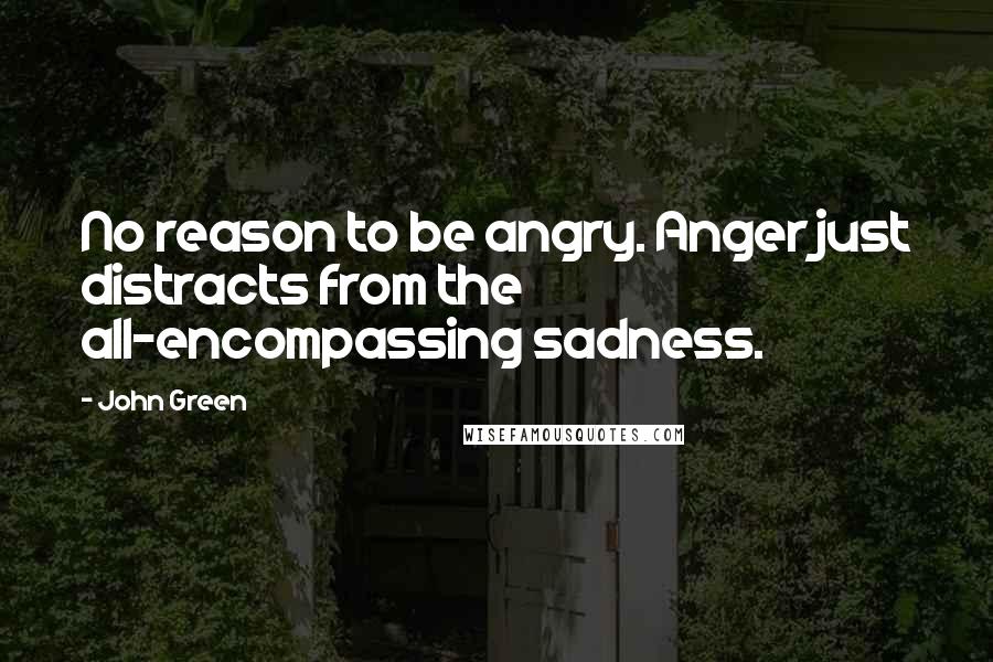 John Green Quotes: No reason to be angry. Anger just distracts from the all-encompassing sadness.