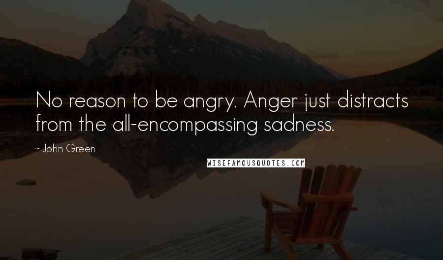 John Green Quotes: No reason to be angry. Anger just distracts from the all-encompassing sadness.