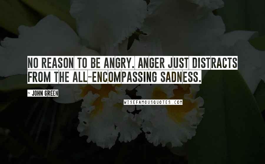 John Green Quotes: No reason to be angry. Anger just distracts from the all-encompassing sadness.