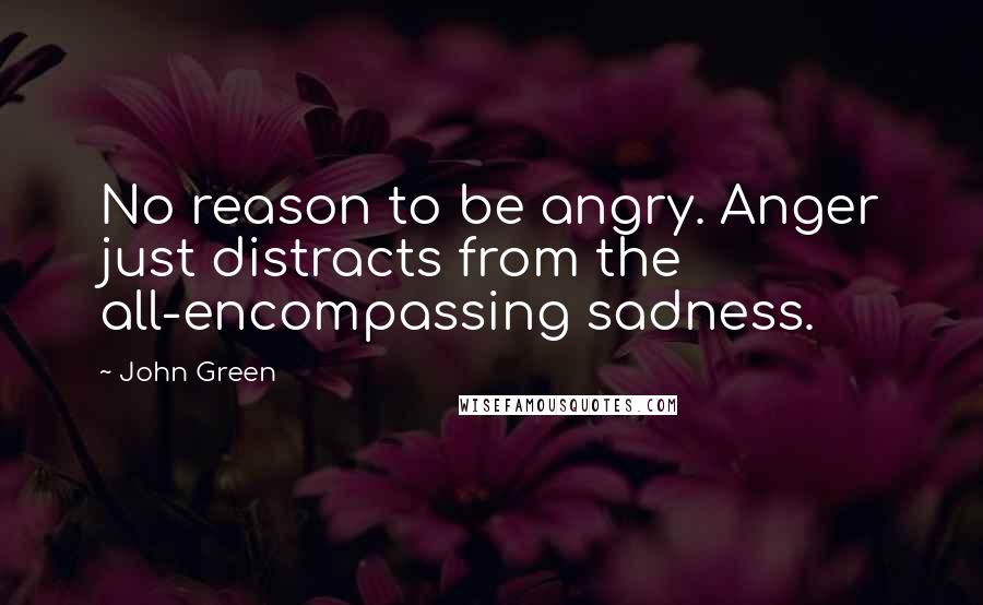 John Green Quotes: No reason to be angry. Anger just distracts from the all-encompassing sadness.