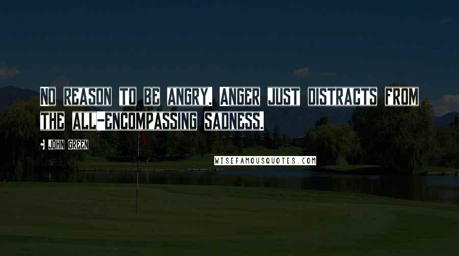 John Green Quotes: No reason to be angry. Anger just distracts from the all-encompassing sadness.