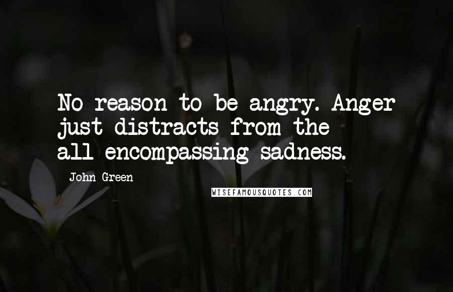 John Green Quotes: No reason to be angry. Anger just distracts from the all-encompassing sadness.