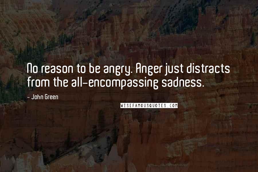 John Green Quotes: No reason to be angry. Anger just distracts from the all-encompassing sadness.