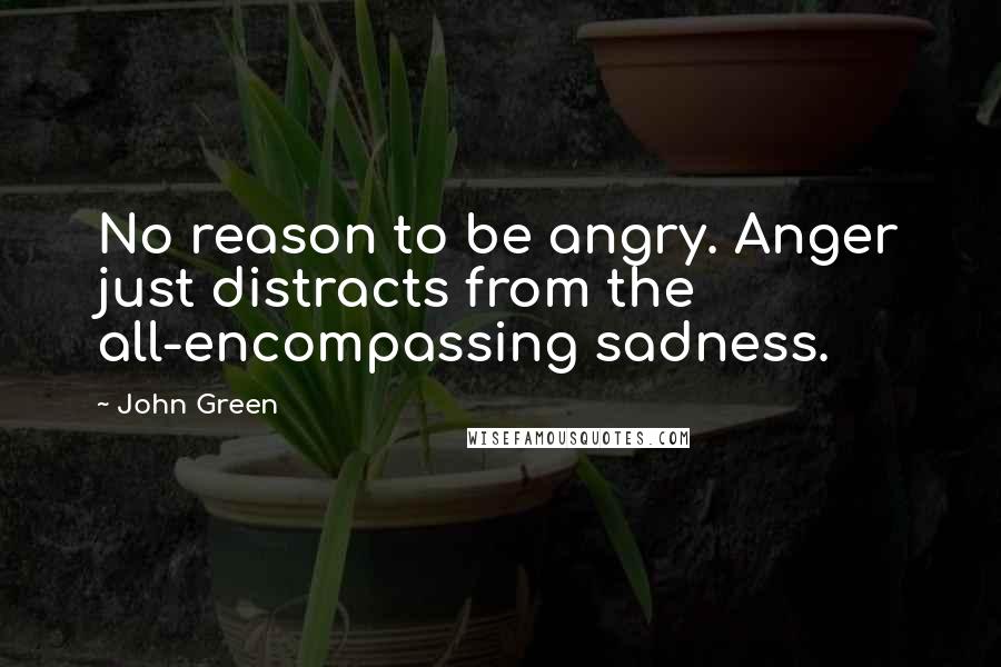 John Green Quotes: No reason to be angry. Anger just distracts from the all-encompassing sadness.