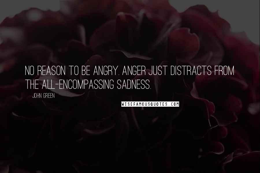 John Green Quotes: No reason to be angry. Anger just distracts from the all-encompassing sadness.