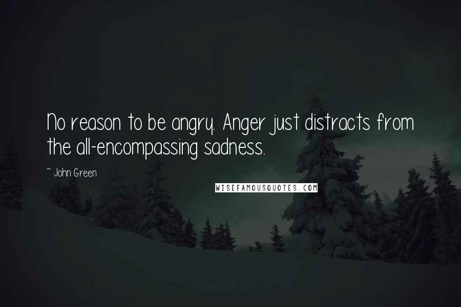 John Green Quotes: No reason to be angry. Anger just distracts from the all-encompassing sadness.