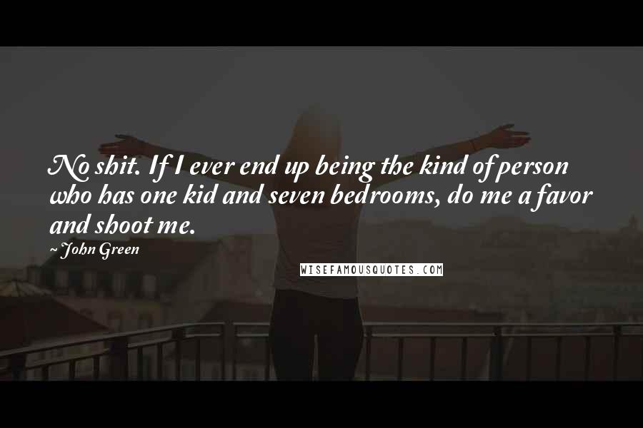 John Green Quotes: No shit. If I ever end up being the kind of person who has one kid and seven bedrooms, do me a favor and shoot me.