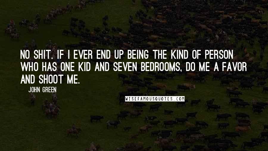 John Green Quotes: No shit. If I ever end up being the kind of person who has one kid and seven bedrooms, do me a favor and shoot me.