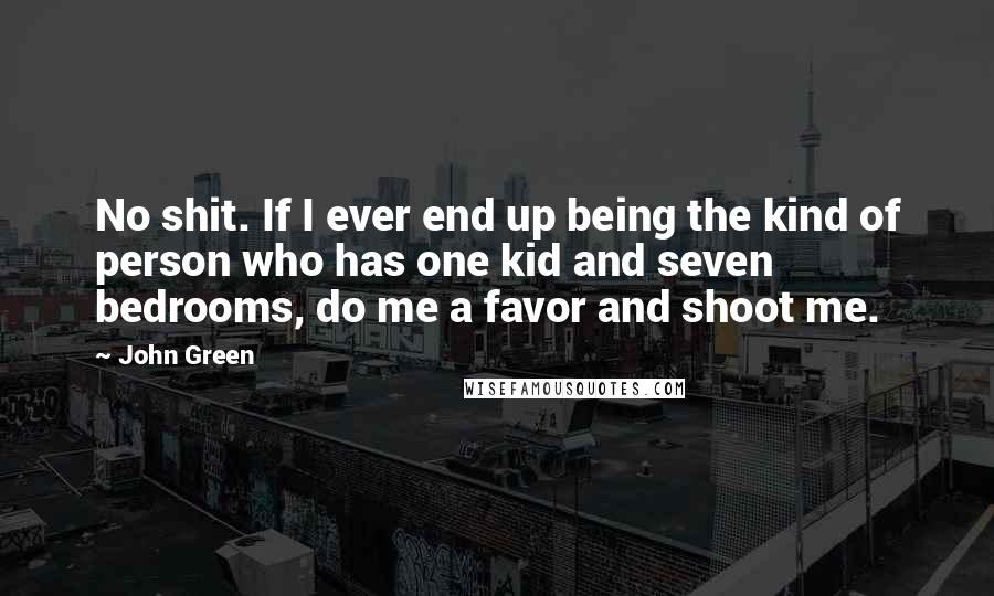 John Green Quotes: No shit. If I ever end up being the kind of person who has one kid and seven bedrooms, do me a favor and shoot me.