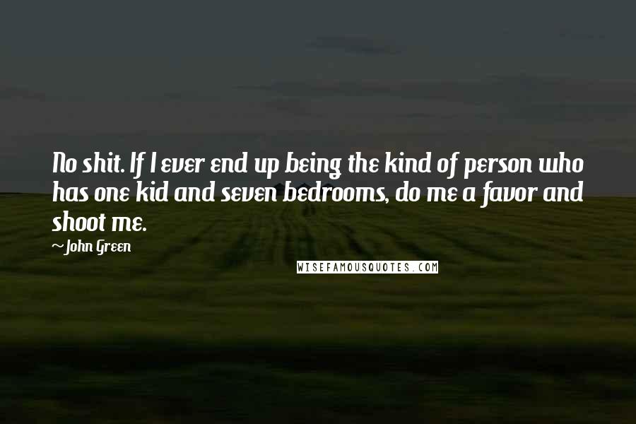 John Green Quotes: No shit. If I ever end up being the kind of person who has one kid and seven bedrooms, do me a favor and shoot me.