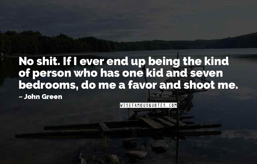 John Green Quotes: No shit. If I ever end up being the kind of person who has one kid and seven bedrooms, do me a favor and shoot me.