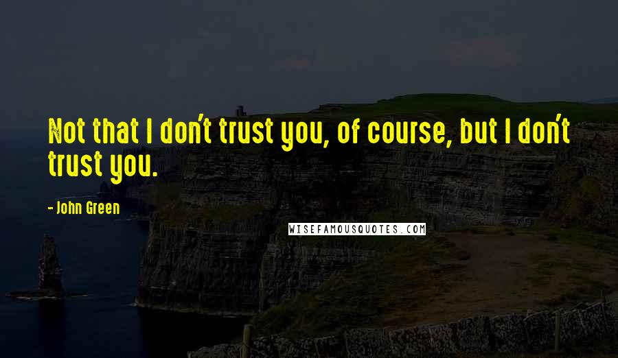 John Green Quotes: Not that I don't trust you, of course, but I don't trust you.