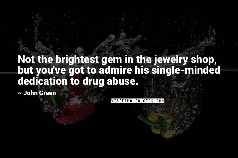 John Green Quotes: Not the brightest gem in the jewelry shop, but you've got to admire his single-minded dedication to drug abuse.