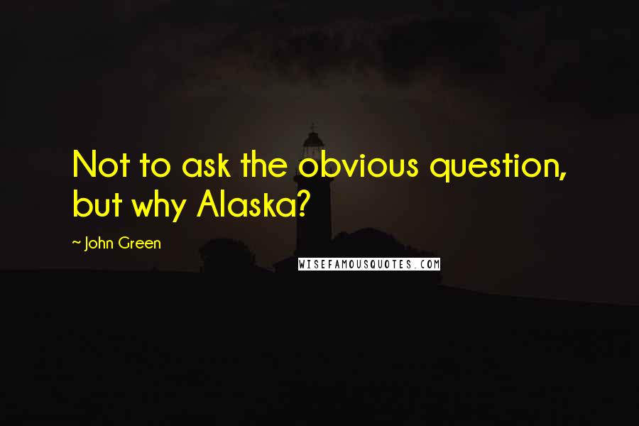 John Green Quotes: Not to ask the obvious question, but why Alaska?