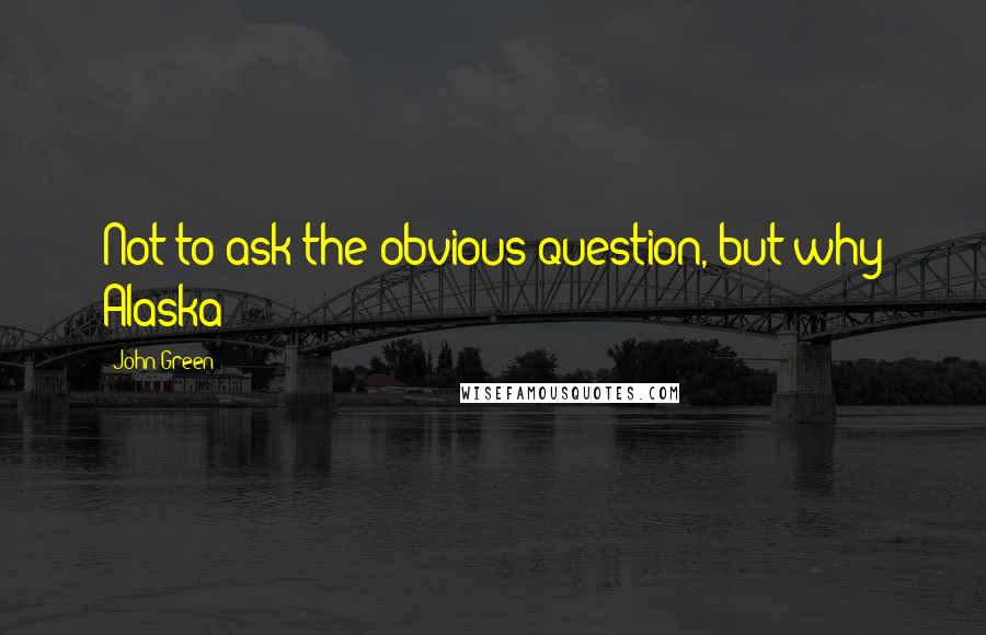 John Green Quotes: Not to ask the obvious question, but why Alaska?