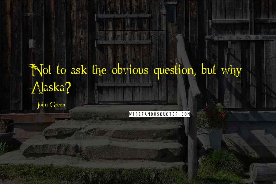 John Green Quotes: Not to ask the obvious question, but why Alaska?